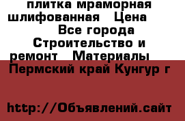 плитка мраморная шлифованная › Цена ­ 200 - Все города Строительство и ремонт » Материалы   . Пермский край,Кунгур г.